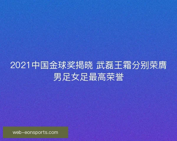 2021中国金球奖揭晓 武磊王霜分别荣膺男足女足最高荣誉