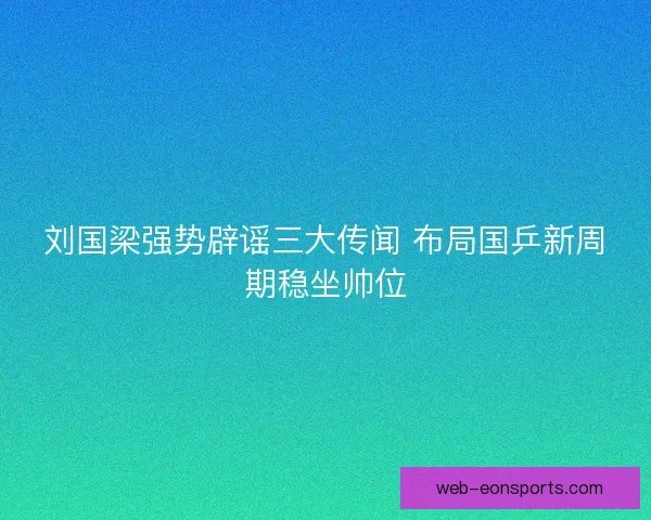 刘国梁强势辟谣三大传闻 布局国乒新周期稳坐帅位