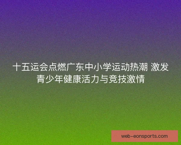 十五运会点燃广东中小学运动热潮 激发青少年健康活力与竞技激情